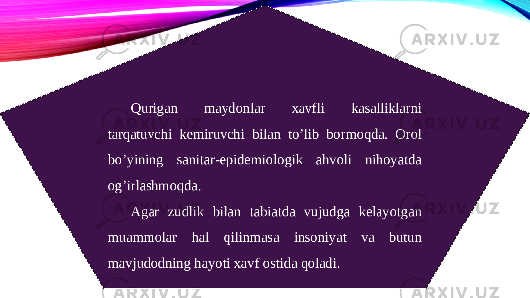 Qurigan maydonlar xavfli kasalliklarni tarqatuvchi kemiruvchi bilan to’lib bormoqda. Orol bo’yining sanitar-epidemiologik ahvoli nihoyatda og’irlashmoqda. Agar zudlik bilan tabiatda vujudga kelayotgan muammolar hal qilinmasa insoniyat va butun mavjudodning hayoti xavf ostida qoladi. 