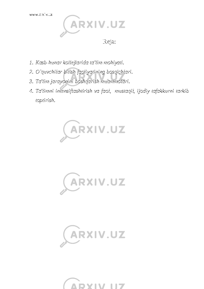 www.arxiv.uz R е ja: 1. Kasb-hunar koll е jlarida ta&#39;lim mohiyati. 2. O`quvchilar bilish faoliyatining bosqichlari. 3. Ta&#39;lim jarayonini boshqarish muammolari. 4. Ta&#39;limni int е nsiflashtirish va faol, mustaqil, ijodiy tafakkurni tarkib toptirish. 