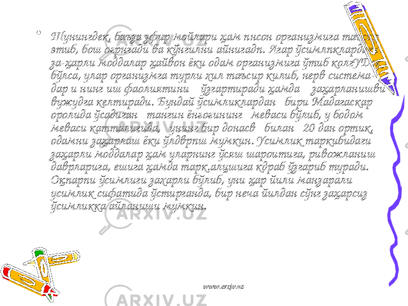 • Шунингдек, баъза зфир мойлари ҳам пнсон организмига таъсир этиб, бош оғрнгади ва кўнгилни айнигадп. Агар ўсимлпклардагн за-ҳарли моддалар ҳайвон ёки одам организмига ўтиб колгУДек бўлса, улар организмга турли хил таъсир килиб, нерв система- дар и нинг иш фаолиятини ўзгартиради ҳамда заҳарланишви вужудга келтиради. Бундай ўсимликлардан бири Мадагаскар оролида ўсадиган тангин ёнғоғининг меваси бўлиб, у бодом меваси катталигида, унинг бир донасв билан 20 дан ортик, одамни заҳарлаш ёки ўлдврпш мумкин. Усимлик таркибидаги заҳарли моддалар ҳам уларнинг ўсяш шароитига, ривожланиш даврларига, ешига ҳамда тарк.алцшига кдраб ўзгариб туради. Оқпарп и ўсимл и ги зах а рли бўлиб, уни ҳар йили манзарали усимлик сифатида ўстирга н да, бир неча йилдан сўнг заҳарс и з ўсимл и кка айлан и ш и мумкин. www.arxiv.uz 