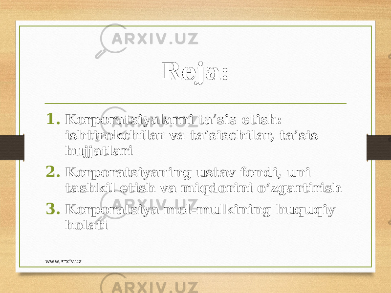 Reja: 1. Korporatsiyalarni ta’sis etish: ishtirokchilar va ta’sischilar, ta’sis hujjatlari 2. Korporatsiyaning ustav fondi, uni tashkil etish va miqdorini o‘zgartirish 3. Korporatsiya mol-mulkining huquqiy holati www.arxiv.uz 