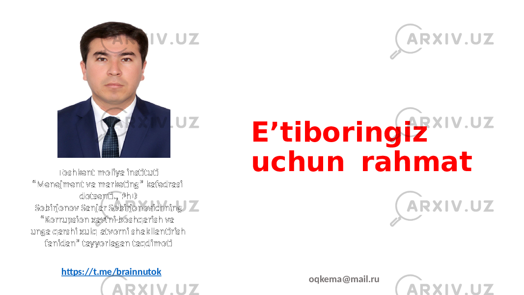 E’tiboringiz uchun rahmat Toshkent moliya instituti “ Menejment va marketing” kafedrasi dotsenti., PhD Sobirjonov Sanjar Sobirjonovichning “ Korrupsion xavfni boshqarish va unga qarshi xulq-atvorni shakllantirish fanidan” tayyorlagan taqdimoti https://t.me/brainnutok oqkema@mail.ru 