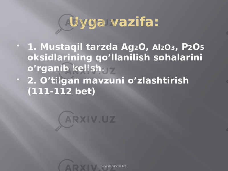 Uyga vazifa:  1. Mustaqil tarzda Ag 2 O, Al 2 O 3 , P 2 O 5 oksidlarining qo’llanilish sohalarini o’rganib kelish.  2. O’tilgan mavzuni o’zlashtirish (111-112 bet) www.arxiv.uz 