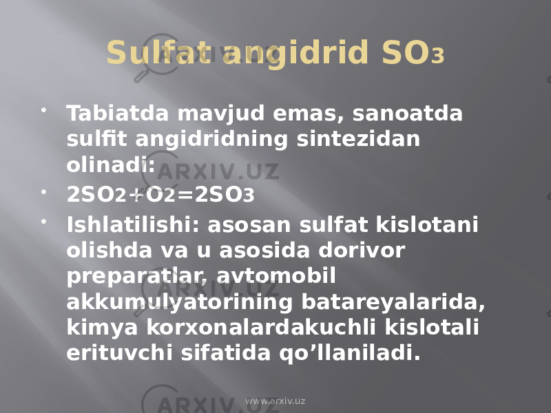 Sulfat angidrid SO 3  Tabiatda mavjud emas, sanoatda sulfit angidridning sintezidan olinadi:  2SO 2 +O 2 =2SO 3  Ishlatilishi: asosan sulfat kislotani olishda va u asosida dorivor preparatlar, avtomobil akkumulyatorining batareyalarida, kimya korxonalardakuchli kislotali erituvchi sifatida qo’llaniladi. www.arxiv.uz 