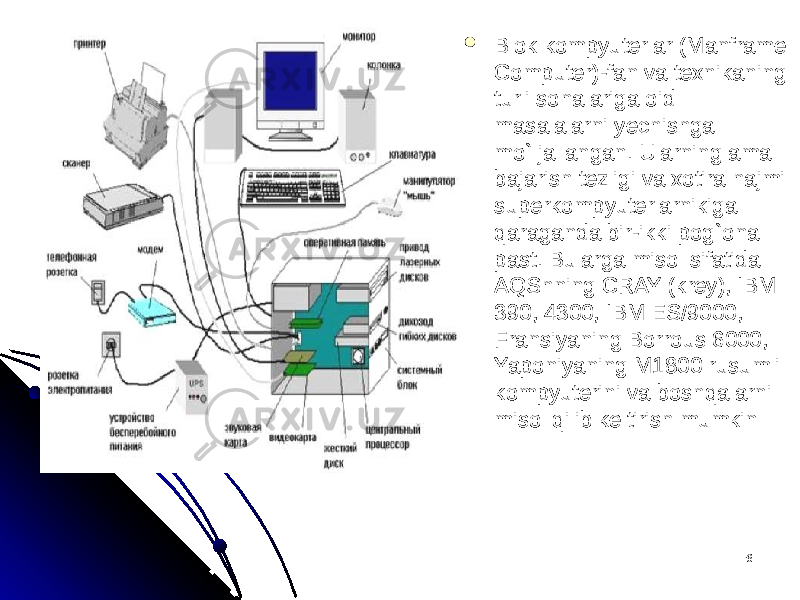 66 Blok kompyuterlar (Manframe Blok kompyuterlar (Manframe Computer)-fan va texnikaning Computer)-fan va texnikaning turli sohalariga oid turli sohalariga oid masalalarni yechishga masalalarni yechishga mo`ljallangan. Ularning amal mo`ljallangan. Ularning amal bajarish tezligi va xotira hajmi bajarish tezligi va xotira hajmi superkompyuterlarnikiga superkompyuterlarnikiga qaraganda bir-ikki pog`ona qaraganda bir-ikki pog`ona past. Bularga misol sifatida past. Bularga misol sifatida AQShning CRAY (krey), IBM AQShning CRAY (krey), IBM 390, 4300, IBM ES/9000, 390, 4300, IBM ES/9000, Fransiyaning Borrous 6000, Fransiyaning Borrous 6000, Yaponiyaning M1800 rusumli Yaponiyaning M1800 rusumli kompyuterini va boshqalarni kompyuterini va boshqalarni misol qilib keltirish mumkin misol qilib keltirish mumkin 