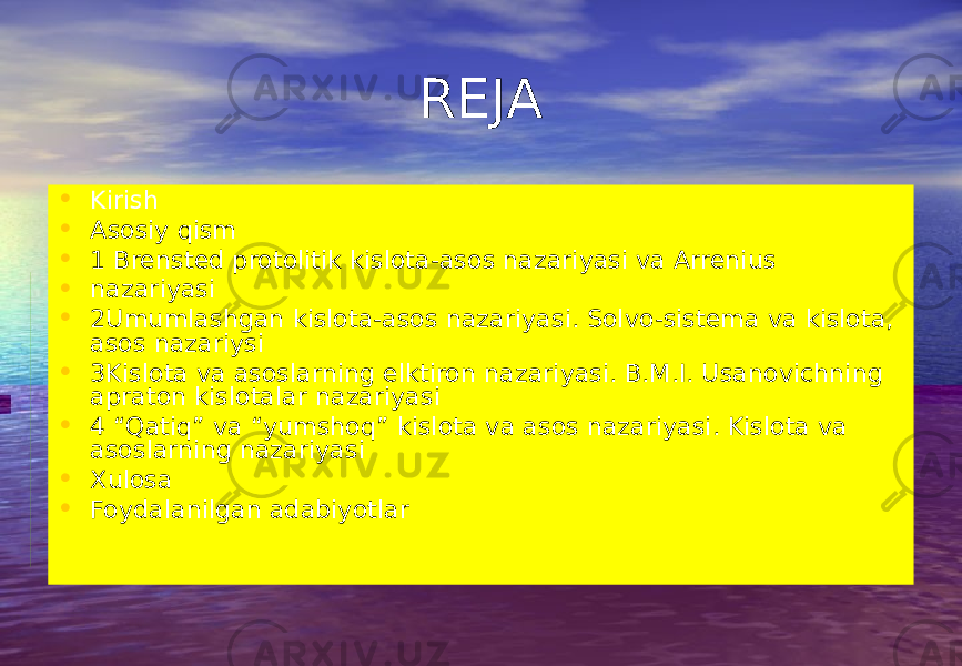 REJA • Kirish • Asosiy qism • 1 Brensted protolitik kislota-asos nazariyasi va Arrenius • nazariyasi • 2Umumlashgan kislota-asos nazariyasi. Solvo-sistema va kislota, asos nazariysi • 3Kislota va asoslarning elktiron nazariyasi. B.M.I. Usanovichning apraton kislotalar nazariyasi • 4 “Qatiq” va “yumshoq” kislota va asos nazariyasi. Kislota va asoslarning nazariyasi • Xulosa • Foydalanilgan adabiyotlar 