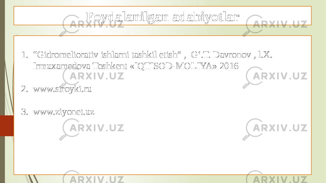 Foydalanilgan adabiyotlar 1. “ Gidromeliorativ ishlarni tashkil etish” , G‘.T. Davronov , l.X. Irmuxamedova Toshkent «IQTISOD-MOLIYA» 2016 2. www.stroyki.ru 3. www.ziyonet.uz 