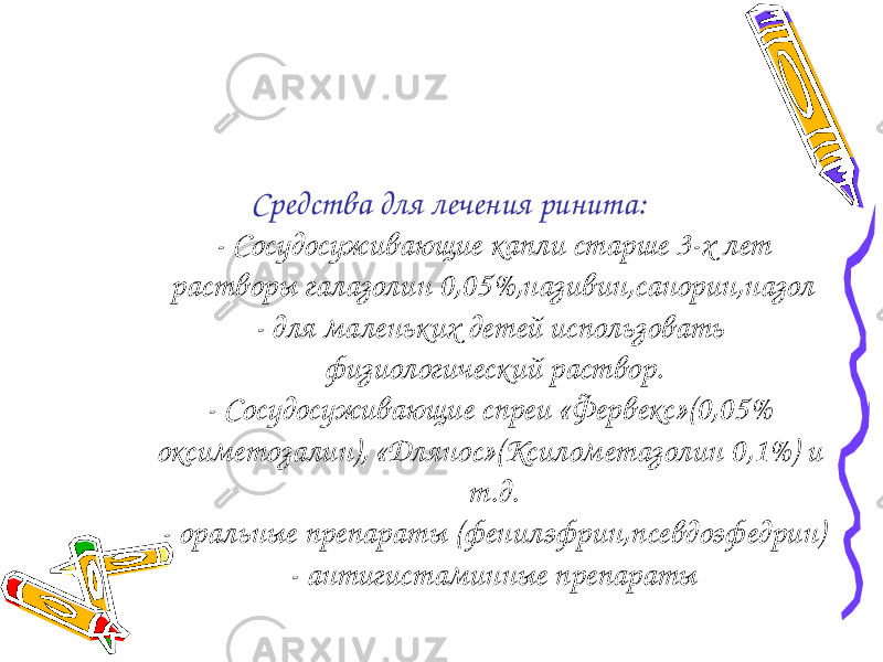 Средства для лечения ринита: - Сосудосуживающие капли старше 3-х лет растворы галазолин 0,05%,називин,санорин,назол - для маленьких детей использовать физиологический раствор. - Сосудосуживающие спреи «Фервекс»(0,05% оксиметозалин), «Длянос»(Ксилометазолин 0,1%) и т.д. - оральные препараты (фенилэфрин,псевдоэфедрин) - антигистаминные препараты 