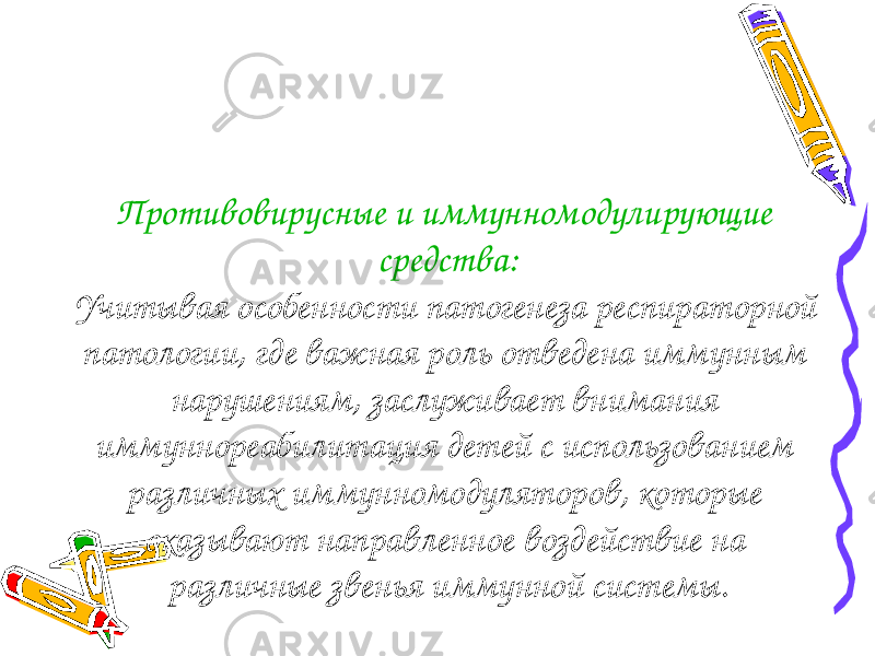 Противовирусные и иммунномодулирующие средства: Учитывая особенности патогенеза респираторной патологии, где важная роль отведена иммунным нарушениям, заслуживает внимания иммуннореабилитация детей с использованием различных иммунномодуляторов, которые оказывают направленное воздействие на различные звенья иммунной системы. 