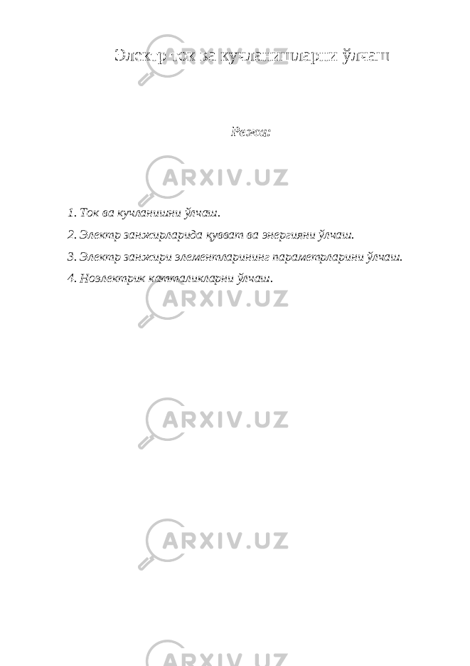 Э лектр ток ва кучланишларни ўлчаш Режа: 1. Ток ва кучланишни ўлчаш. 2. Электр занжирларида қувват ва энергияни ўлчаш. 3. Электр занжири элементларининг параметрларини ўлчаш. 4. Ноэлектрик катталикларни ўлчаш. 