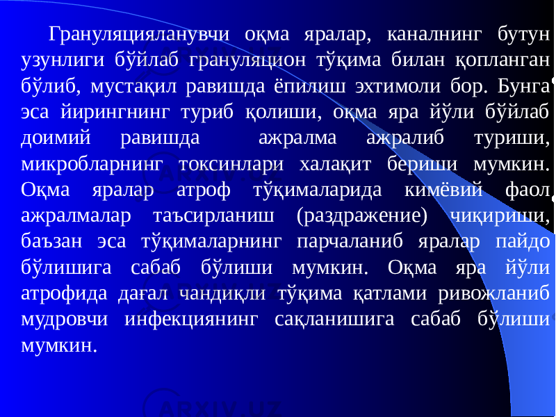 Грануляцияланувчи оқма яралар, каналнинг бутун узунлиги бўйлаб грануляцион тўқима билан қопланган бўлиб, мустақил равишда ёпилиш эхтимоли бор. Бунга эса йирингнинг туриб қолиши, оқма яра йўли бўйлаб доимий равишда ажралма ажралиб туриши, микробларнинг токсинлари халақит бериши мумкин. Оқма яралар атроф тўқималарида кимёвий фаол ажралмалар таъсирланиш (раздражение) чиқириши, баъзан эса тўқималарнинг парчаланиб яралар пайдо бўлишига сабаб бўлиши мумкин. Оқма яра йўли атрофида дағал чандиқли тўқима қатлами ривожланиб мудровчи инфекциянинг сақланишига сабаб бўлиши мумкин. 