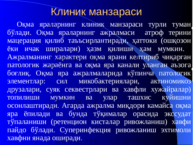 Клиник манзараси Оқма яраларнинг клиник манзараси турли туман бўлади. Оқма яраларнинг ажралмаси атроф терини мацерация қилиб таъъсирлантиради, ҳаттоки (ошқозон ёки ичак ширалари) ҳазм қилиши ҳам мумкин. Ажралманинг характери оқма ярани келтириб чиқарган патологик жараёнга ва оқма яра канали уланган аъзога боғлиқ. Оқма яра ажралмаларида кўпинча патологик элементлар: сил микобактериялари, актиномикоз друзалари, суяк секвестрлари ва хавфли хужайралар) топилиши мумкин ва улар ташхис куйишни осонлаштиради. Агарда ажралма миқдори камайса оқма яра ёпилади ва бунда тўқималар орасида экссудат тўпаланиши (ретенцион кисталар ривожланиш) хавфи пайдо бўлади. Суперинфекция ривожланиш эхтимоли хавфни янада оширади. 