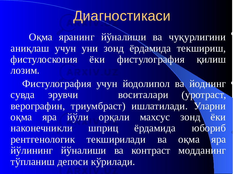 Диагностикаси Оқма яранинг йўналиши ва чуқурлигини аниқлаш учун уни зонд ёрдамида текшириш, фистулоскопия ёки фистулография қилиш лозим. Фистулография учун йодолипол ва йоднинг сувда эрувчи воситалари (уротраст, верографин, триумбраст) ишлатилади. Уларни оқма яра йўли орқали махсус зонд ёки наконечникли шприц ёрдамида юбориб рентгенологик текширилади ва оқма яра йўлининг йўналиши ва контраст модданинг тўпланиш депоси кўрилади. 