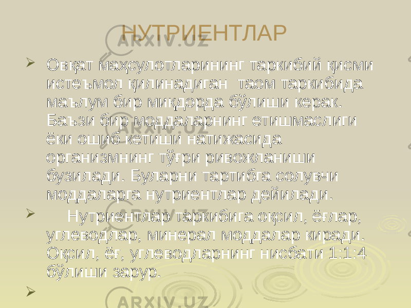 НУТРИЕНТЛАР  Овқат маҳсулотларининг таркибий қисми истеъмол қилинадиган таом таркибида маълум бир миқдорда бўлиши керак. Баъзи бир моддаларнинг етишмаслиги ёки ошиб кетиши натижасида организмнинг тўғри ривожланиши бузилади. Буларни тартибга солувчи моддаларга нутриентлар дейилади.  Нутриентлар таркибига оқсил, ёғлар, углеводлар, минерал моддалар киради. Оқсил, ёғ, углеводларнинг нисбати 1:1:4 бўлиши зарур.  