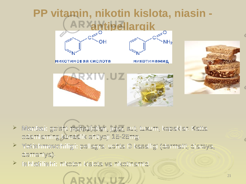 PP vitamin, nikotin kislota, niasin - antipellargik  Manbai: go’sht mahsulotlari, jigar, sut, tuxum, kepaklar. Katta odamlarning kundalik ehtiyoji 15-25mg.  Yetishmovchiligi: pellagra: uchta D kasalligi (dermatit, diareya, demeniya).  Ishlatilishi: nikoton kislota va nikotinamid. 21 