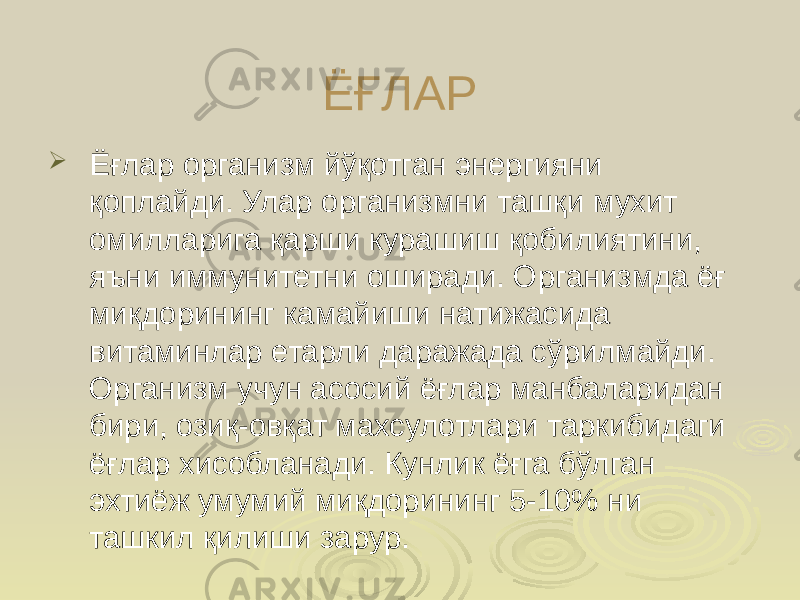 ЁҒЛАР  Ёғлар организм йўқотган энергияни қоплайди. Улар организмни ташқи мухит омилларига қарши курашиш қобилиятини, яъни иммунитетни оширади. Организмда ёғ миқдорининг камайиши натижасида витаминлар етарли даражада сўрилмайди. Организм учун асосий ёғлар манбаларидан бири, озиқ-овқат махсулотлари таркибидаги ёғлар хисобланади. Кунлик ёғга бўлган эхтиёж умумий миқдорининг 5-10% ни ташкил қилиши зарур. 