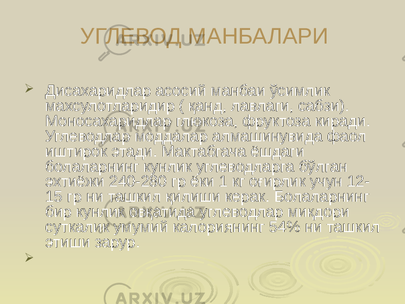 УГЛЕВОД МАНБАЛАРИ  Дисахаридлар асосий манбаи ўсимлик махсулотларидир ( қанд, лавлаги, сабзи). Моносахаридлар глюкоза, фруктоза киради. Углеводлар моддалар алмашинувида фаол иштирок этади. Мактабгача ёшдаги болаларнинг кунлик углеводларга бўлган эхтиёжи 240-280 гр ёки 1 кг оғирлик учун 12- 15 гр ни ташкил қилиши керак. Болаларнинг бир кунлик овқатида углеводлар миқдори суткалик умумий калориянинг 54% ни ташкил этиши зарур.  