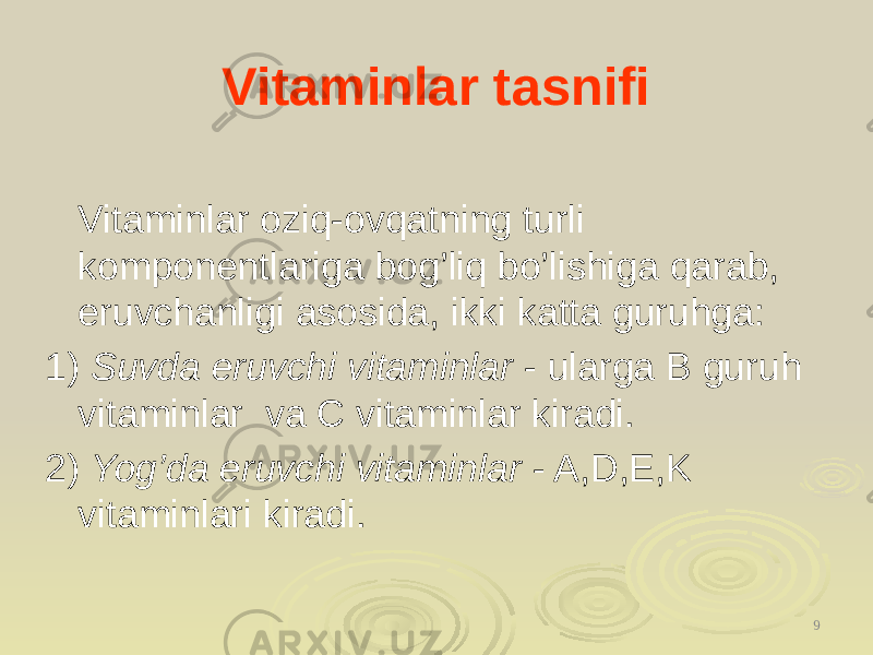 Vitaminlar tasnifi Vitaminlar oziq-ovqatning turli komponentlariga bog’liq bo’lishiga qarab, eruvchanligi asosida, iki katta guruhga: 1) Suvda eruvchi vitaminlar - ularga B guruh vitaminlar va C vitaminlar kiradi. 2) Yog’da eruvchi vitaminlar - A,D,E,K vitaminlari kiradi. 9 