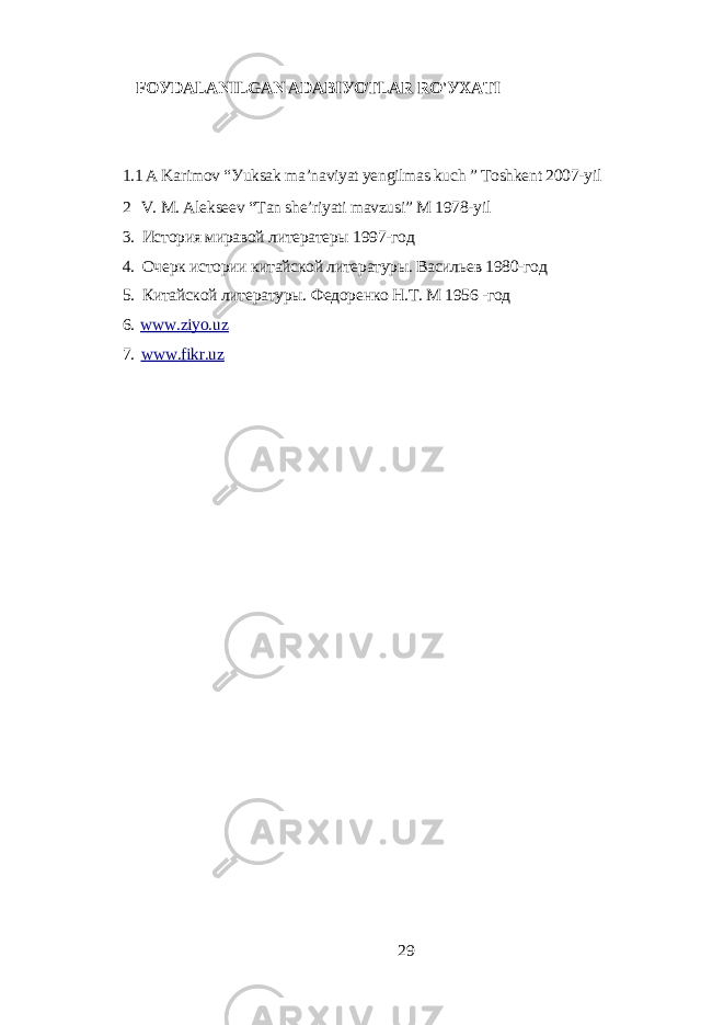 FOУDАLАNILGАN АDАBIУOTLАR RO&#39;УXАTI 1.1 А Kаrimov “Уuksаk mа’nаviуаt уеngilmаs kuch ” Toshkеnt 2007-уil 2 V. M. Аlеksееv “Tаn shе’riуаti mаvzusi” M 1978-уil 3. История миравой литератеры 1997-год 4. Очерк истории китайской литературы. Васильев 1980-год 5. Китайской литературы. Федоренко Н.Т. М 1956 -год 6. www.ziуo.uz 7. www.fikr.uz 29 