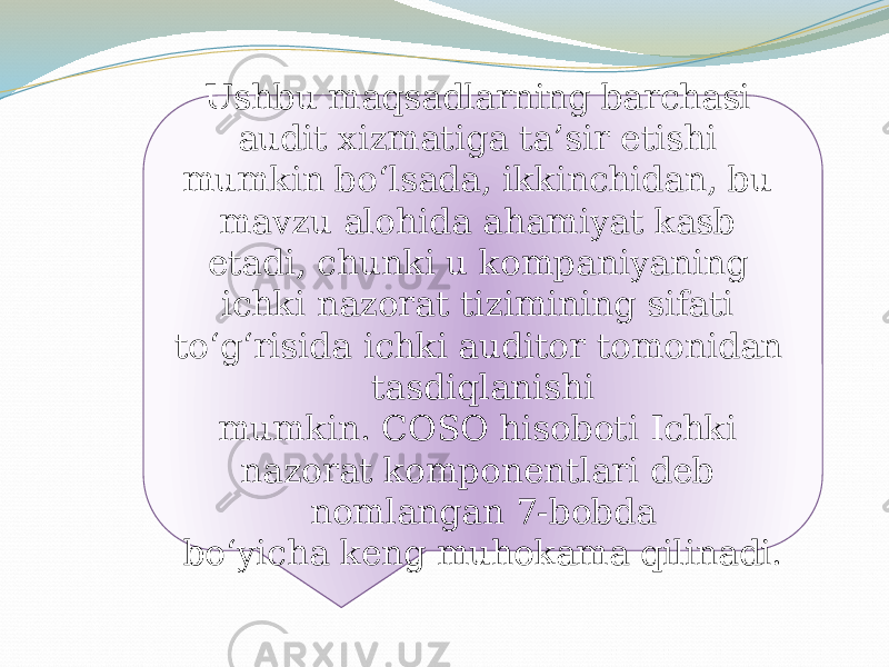 Ushbu maqsadlarning barchasi audit xizmatiga ta’sir etishi mumkin bo‘lsada, ikkinchidan, bu mavzu alohida ahamiyat kasb etadi, chunki u kompaniyaning ichki nazorat tizimining sifati to‘g‘risida ichki auditor tomonidan tasdiqlanishi mumkin. COSO hisoboti Ichki nazorat komponentlari deb nomlangan 7-bobda bo‘yicha keng muhokama qilinadi.1D 0A0F 12 12 21 05 08 08 12 02 02 15 