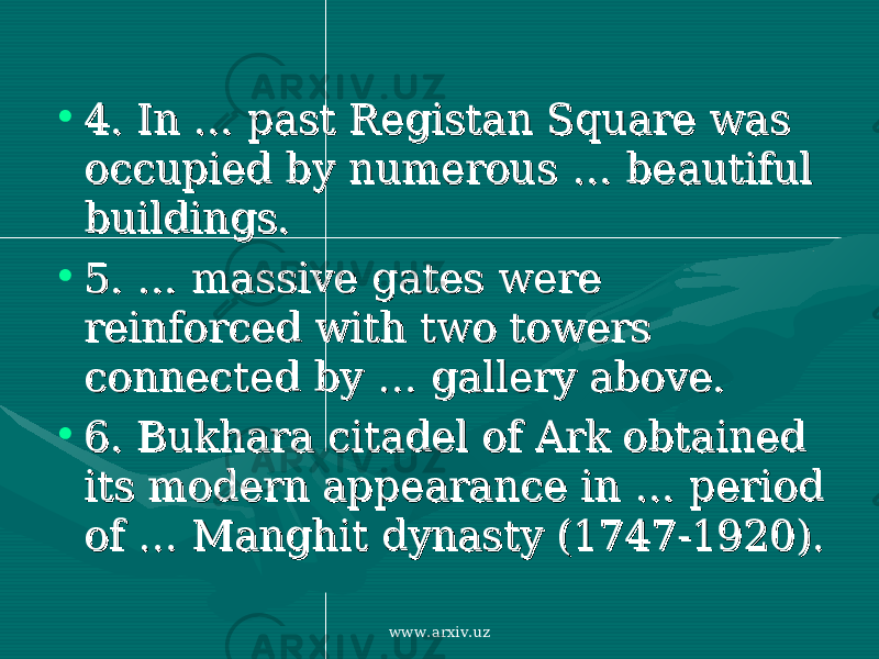 • 4. 4. In In …… past Registan Square was past Registan Square was occupied by numerous occupied by numerous … … beautiful beautiful buildings. buildings. • 5. …5. … massive gates were massive gates were reinforced with two towers reinforced with two towers connected by connected by …… gallery above. gallery above. • 6. 6. Bukhara citadel of Ark obtained Bukhara citadel of Ark obtained its modern appearance in its modern appearance in …… period period of of …… Manghit dynasty (1747-1920). Manghit dynasty (1747-1920). www.arxiv.uz 