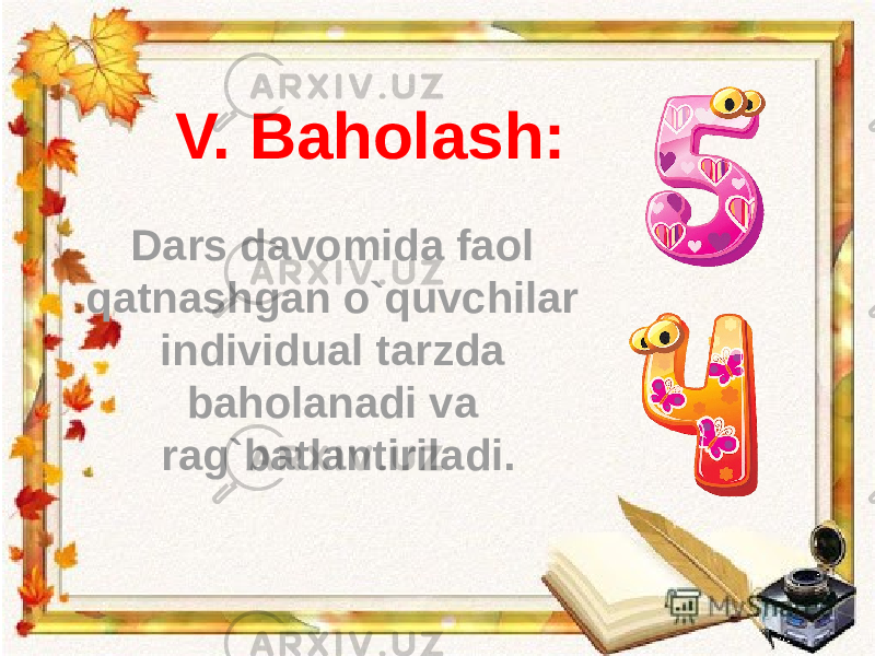V. Baholash: Dars davomida faol qatnashgan o`quvchilar individual tarzda baholanadi va rag`batlantiriladi. 