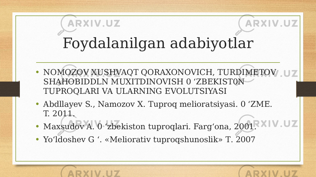 Foydalanilgan adabiyotlar • NOMOZOV XUSHVAQT QORAXONOVICH, TURDIMETOV SHAHOBIDDLN MUXITDINOVISH 0 ‘ZBEKIST0N TUPROQLARI VA ULARNING EVOLUTSIYASI • Abdllayev S., Namozov X. Tuproq melioratsiyasi. 0 ‘ZME. T. 2011. • Maxsudov A. 0 ‘zbekiston tuproqlari. Farg‘ona, 2001. • Yo‘ldoshev G ‘. «Meliorativ tuproqshunoslik» Т. 2007 