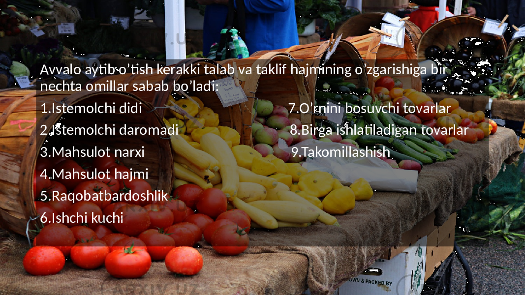 Avvalo aytib o’tish kerakki talab va taklif hajmining o’zgarishiga bir nechta omillar sabab bo’ladi: 1.Istemolchi didi 7.O’rnini bosuvchi tovarlar 2.Istemolchi daromadi 8.Birga ishlatiladigan tovarlar 3.Mahsulot narxi 9.Takomillashish 4.Mahsulot hajmi 5.Raqobatbardoshlik 6.Ishchi kuchi 