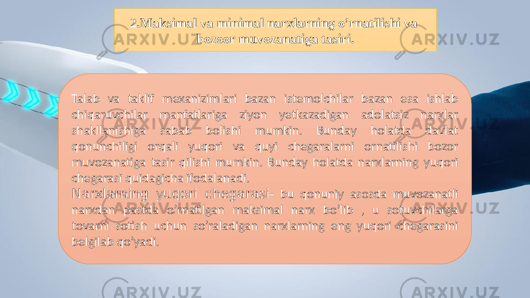 2.Maksimal va minimal narxlarning o’rnatilishi va bozoor muvozanatiga tasiri. Talab va taklif mexanizimlari bazan istemolchilar bazan esa ishlab chiqaruvchilar manfatlariga ziyon yetkazadigan adolatsiz narxlar shakllanishiga sabab bolishi mumkin. Bunday holatda davlat qonunchiligi orqali yuqori va quyi chegaralarni ornatilishi bozor muvozanatiga tasir qilishi mumkin. Bunday holatda narxlarning yuqori chegarasi quidagicha ifodalanadi. Narxlarning yuqori chegarasi- bu qonuniy asosda muvozanatli narxdan pastda o’rnatilgan maksimal narx bo’lib , u sotuvchilarga tovarni sotish uchun so’raladigan narxlarning eng yuqori chegarasini belgilab qo’yadi. 