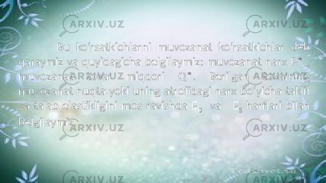  Bu ko‘rsatkichlarni muvozanat ko‘rsatkichlar deb qaraymiz va quyidagicha belgilaymiz: muvozanat narx P* , muvozanat tovar miqdori Q*. Berilgan tovarning muvozanat nuqta yoki uning atrofidagi narx bo‘yicha taklif va talab elastikligini mos ravishda E D va E S harflari bilan belgilaymiz. 