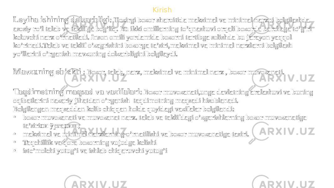 Kirish Loyiha ishining dolzarbligi : Hozirgi bozor sharoitida maksimal va minimal narxni belgilashda asosiy ro’l talab va taklifga bog’liq. Bu ikki omillarning to’qnashuvi orqali bozorda barchaga to’g’ri keluvchi narx o’rnatiladi. Inson omili yordamida bozorni tartibga solishda bu jarayon yaqqol ko’rinadi.Talab va taklif o’zagrishini bozorga ta’siri,maksimal va minimal narxlarni belgilash yo’llarini o’rganish mavzuning dolzarbligini belgilaydi. Mavzuning ob’ekti : Bozor, talab, narx, maksimal va minimal narx , bozor muvozanati. Taqdimotning maqsad va vazifalari : Bozor muvozanati,unga davlatning aralashuvi va buning oqibatlarini nazariy jihatdan o’rganish taqdimotning maqsadi hisoblanadi. Belgilangan maqsaddan kelib chiqqan holda quyidagi vazifalar belgilandi: • bozor muvozanati va muvozanat narx. talab va taklifdagi o’zgarishlarning bozor muvozanatiga ta’siriни ўрганиш; • maksimal va minimal narxlarning o’rnatilishi va bozor muvozanatiga tasiri. • Taqchillik va qora bozorning vujudga kelishi • iste’molchi yutug’i va ishlab chiqaruvchi yutug’i 