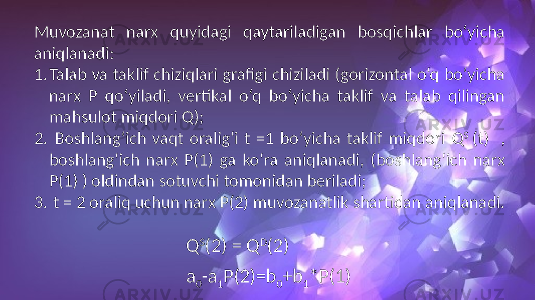 Muvozanat narx quyidagi qaytariladigan bosqichlar bo‘yicha aniqlanadi: 1. Talab va taklif chiziqlari grafigi chiziladi (gorizontal o‘q bo‘yicha narx P qo‘yiladi, vertikal o‘q bo‘yicha taklif va talab qilingan mahsulot miqdori Q); 2. Boshlang‘ich vaqt oralig‘i t =1 bo‘yicha taklif miqdori Q S (t) , boshlang‘ich narx P(1) ga ko‘ra aniqlanadi, (boshlang‘ich narx P(1) ) oldindan sotuvchi tomonidan beriladi; 3. t = 2 oraliq uchun narx P(2) muvozanatlik shartidan aniqlanadi. Q S (2) = Q D (2) a 0 -a 1 P(2)=b 0 +b 1 *P(1) 