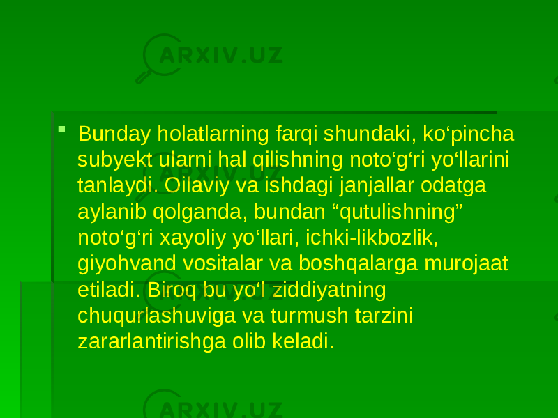  Bunday holatlarning farqi shundaki, ko‘pincha subyekt ularni hal qilishning noto‘g‘ri yo‘llarini tanlaydi. Oilaviy va ishdagi janjallar odatga aylanib qolganda, bundan “qutulishning” noto‘g‘ri xayoliy yo‘llari, ichki-likbozlik, giyohvand vositalar va boshqalarga murojaat etiladi. Biroq bu yo‘l ziddiyatning chuqurlashuviga va turmush tarzini zararlantirishga olib keladi. 