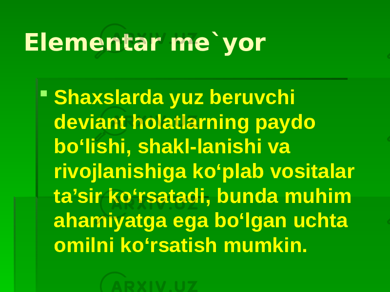 Elementar me`yor  Shaxslarda yuz beruvchi deviant holatlarning paydo bo‘lishi, shakl-lanishi va rivojlanishiga ko‘plab vositalar ta’sir ko‘rsatadi, bunda muhim ahamiyatga ega bo‘lgan uchta omilni ko‘rsatish mumkin. 