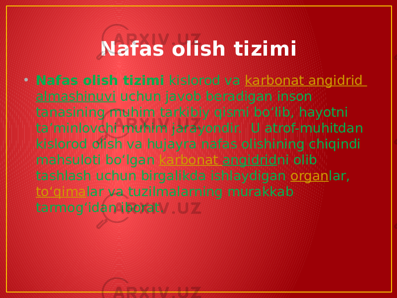 Nafas olish tizimi • Nafas olish tizimi  kislorod va  karbonat angidrid almashinuvi  uchun javob beradigan inson tanasining muhim tarkibiy qismi boʻlib, hayotni taʼminlovchi muhim jarayondir.  U atrof-muhitdan kislorod olish va hujayra nafas olishining chiqindi mahsuloti boʻlgan  karbonat angidrid ni olib tashlash uchun birgalikda ishlaydigan  organ lar,  toʻqima lar va tuzilmalarning murakkab tarmogʻidan iborat.  