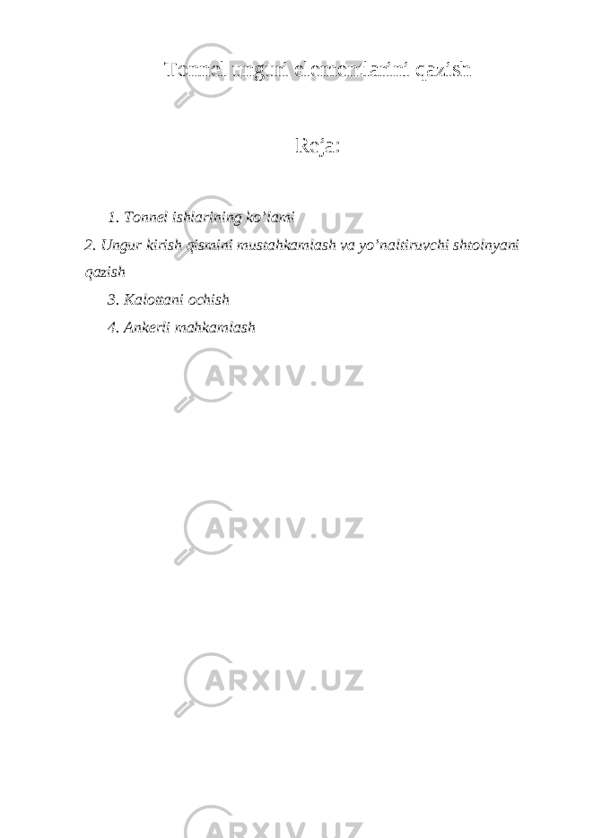 Tonnel unguri elementlarini qazish Reja: 1. Tonnel ishlarining ko’lami 2. Ungur kirish qismini mustahkamlash va yo’naltiruvchi shtolnyani qazish 3. Kalottani ochish 4. Ankerli mahkamlash 