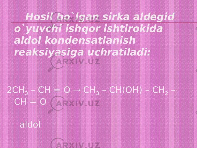  Hosil bo`lgan sirka aldegid o`yuvchi ishqor ishtirokida aldol kondensatlanish reaksiyasiga uchratiladi: 2СН 3 – СН = О  СН 3 – СН(ОН) – СН 2 – СН = О aldol 