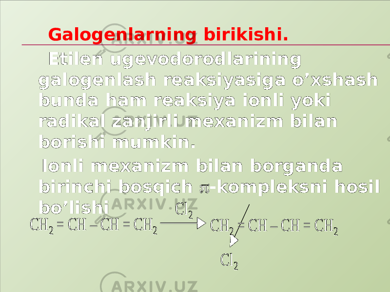  Galogenlarning birikishi. Etilen ugevodorodlarining galogenlash reaksiyasiga o’xshash bunda ham reaksiya ionli yoki radikal zanjirli mexanizm bilan borishi mumkin. Ionli mexanizm bilan borganda birinchi bosqich  -kompleksni hosil bo’lishiCH 2 = CH – CH = CH 2 CH 2 = CH – CH = CH 2 Cl 2 Cl 2 CH 2 = CH – CH = CH 2 CH 2 = CH – CH = CH 2 Cl 2 Cl 2 