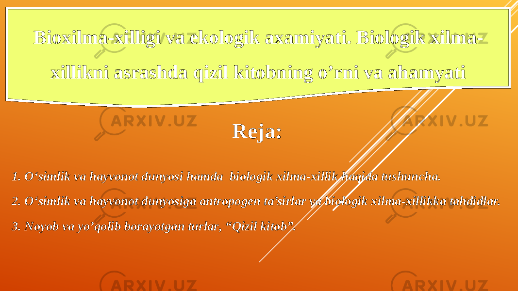 Reja: 1. O‘simlik va hayvonot dunyosi hamda biologik xilma-xillik haqida tushuncha. 2. O‘simlik va hayvonot dunyosiga antropogen ta’sirlar va biologik xilma-xillikka tahdidlar. 3. Noyob va yo’qolib borayotgan tur lar , “Qizil kitob” .Bioxilma-xilligi va ekologik axamiyati. Biologik xilma- xillikni asrashda qizil kitobning o’rni va ahamyati 