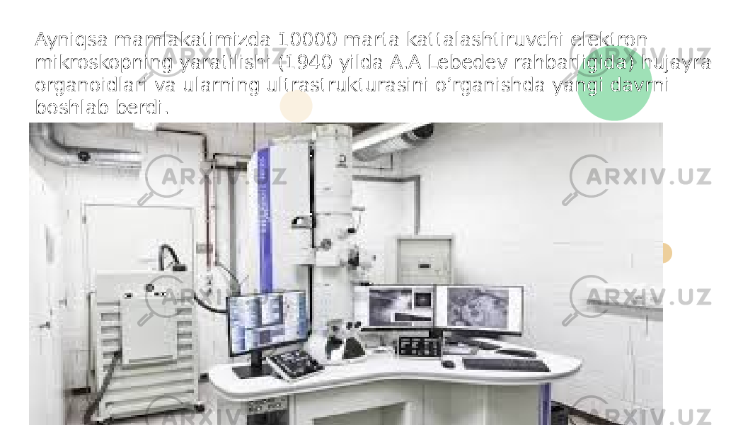 Ayniqsa mamlakatimizda 10000 marta kattalashtiruvchi elektron mikroskopning yaratilishi (1940 yilda A.A Lebedev rahbarligida) hujayra organoidlari va ularning ultrastrukturasini o’rganishda yangi davrni boshlab berdi. 