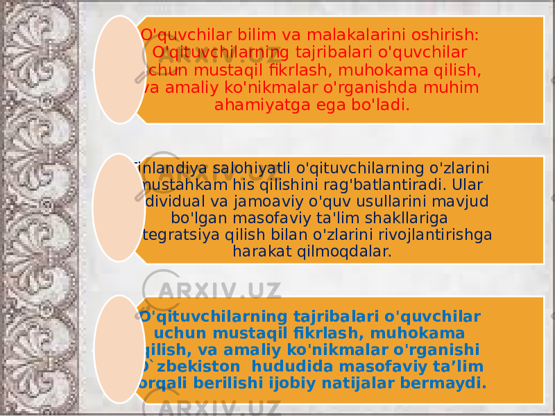 O&#39;quvchilar bilim va malakalarini oshirish: O&#39;qituvchilarning tajribalari o&#39;quvchilar uchun mustaqil fikrlash, muhokama qilish, va amaliy ko&#39;nikmalar o&#39;rganishda muhim ahamiyatga ega bo&#39;ladi. Finlandiya salohiyatli o&#39;qituvchilarning o&#39;zlarini mustahkam his qilishini rag&#39;batlantiradi. Ular individual va jamoaviy o&#39;quv usullarini mavjud bo&#39;lgan masofaviy ta&#39;lim shakllariga integratsiya qilish bilan o&#39;zlarini rivojlantirishga harakat qilmoqdalar. O&#39;qituvchilarning tajribalari o&#39;quvchilar uchun mustaqil fikrlash, muhokama qilish, va amaliy ko&#39;nikmalar o&#39;rganishi O`zbekiston hududida masofaviy ta’lim orqali berilishi ijobiy natijalar bermaydi. 