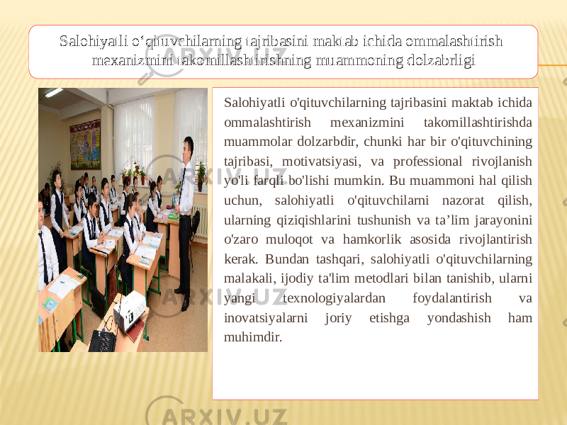 Salohiyatli o&#39;qituvchilarning tajribasini maktab ichida ommalashtirish mexanizmini takomillashtirishda muammolar dolzarbdir, chunki har bir o&#39;qituvchining tajribasi, motivatsiyasi, va professional rivojlanish yo&#39;li farqli bo&#39;lishi mumkin. Bu muammoni hal qilish uchun, salohiyatli o&#39;qituvchilarni nazorat qilish, ularning qiziqishlarini tushunish va ta’lim jarayonini o&#39;zaro muloqot va hamkorlik asosida rivojlantirish kerak. Bundan tashqari, salohiyatli o&#39;qituvchilarning malakali, ijodiy ta&#39;lim metodlari bilan tanishib, ularni yangi texnologiyalardan foydalantirish va inovatsiyalarni joriy etishga yondashish ham muhimdir.Salohiyatli oʻqituvchilarning tajribasini maktab ichida ommalashtirish mexanizmini takomillashtirishning muammoning dolzabrligi 