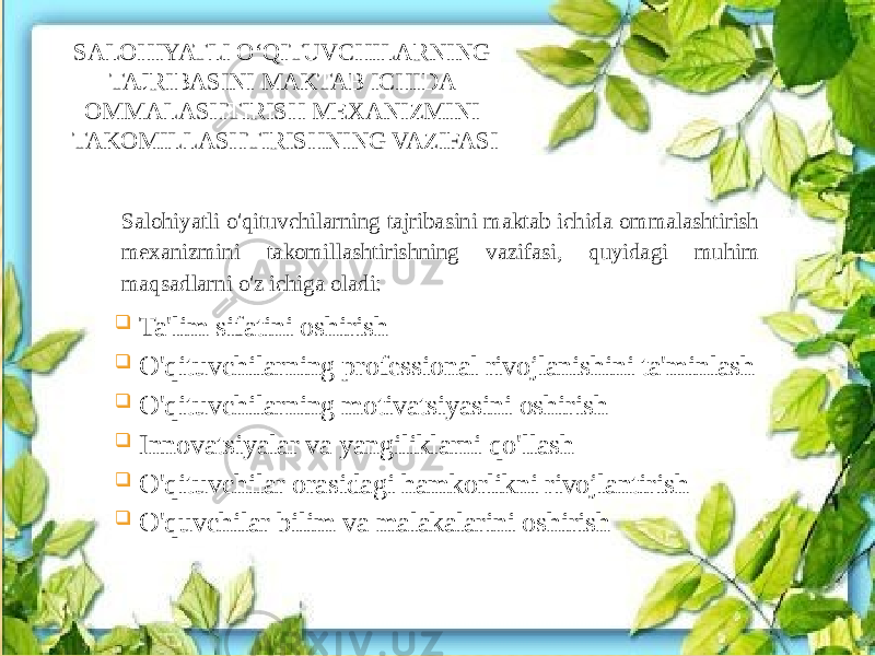 SALOHIYATLI OʻQITUVCHILARNING TAJRIBASINI MAKTAB ICHIDA OMMALASHTIRISH MEXANIZMINI TAKOMILLASHTIRISHNING VAZIFASI Salohiyatli o&#39;qituvchilarning tajribasini maktab ichida ommalashtirish mexanizmini takomillashtirishning vazifasi, quyidagi muhim maqsadlarni o&#39;z ichiga oladi:  Ta&#39;lim sifatini oshirish  O&#39;qituvchilarning professional rivojlanishini ta&#39;minlash  O&#39;qituvchilarning motivatsiyasini oshirish  Innovatsiyalar va yangiliklarni qo&#39;llash  O&#39;qituvchilar orasidagi hamkorlikni rivojlantirish  O&#39;quvchilar bilim va malakalarini oshirish 