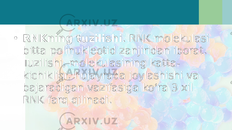 • RNKning tuzilishi . RNK molekulasi bitta polinukleotid zanjiridan iborat. Tuzilishi, molekulasining katta- kichikligi, hujayrada joylashishi va bajaradigan vazifasiga ko‘ra 3 xil RNK farq qilinadi. 