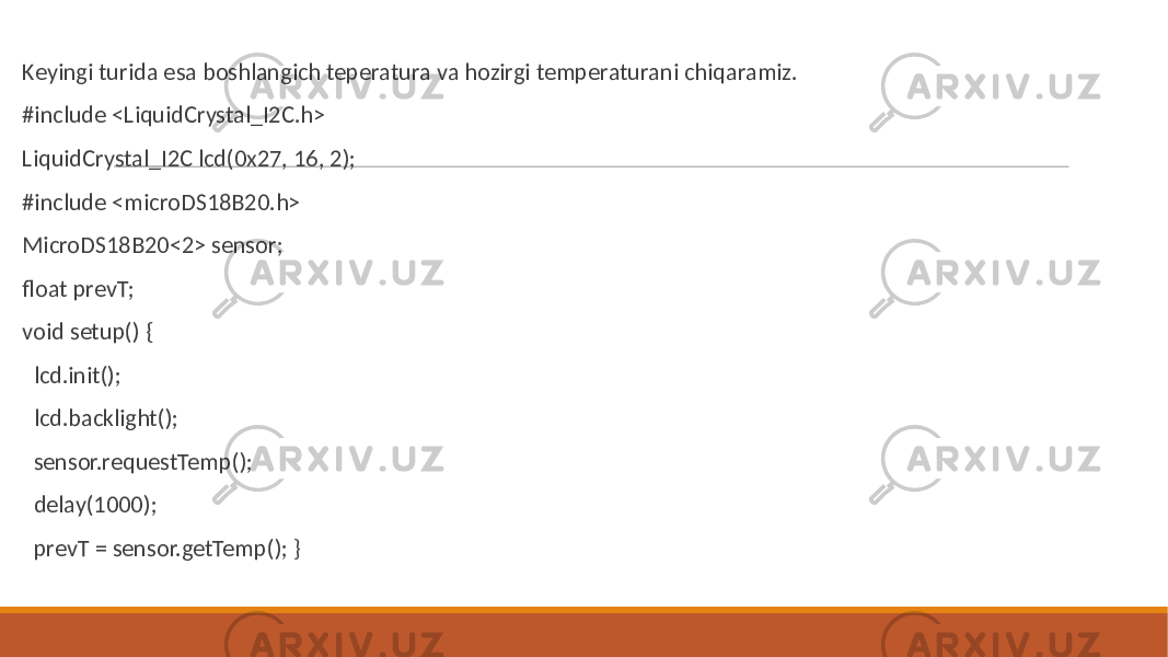  Keyingi turida esa boshlangich teperatura va hozirgi temperaturani chiqaramiz. #include <LiquidCrystal_I2C.h> LiquidCrystal_I2C lcd(0x27, 16, 2); #include <microDS18B20.h> MicroDS18B20<2> sensor; float prevT; void setup() { lcd.init(); lcd.backlight(); sensor.requestTemp(); delay(1000); prevT = sensor.getTemp(); } 