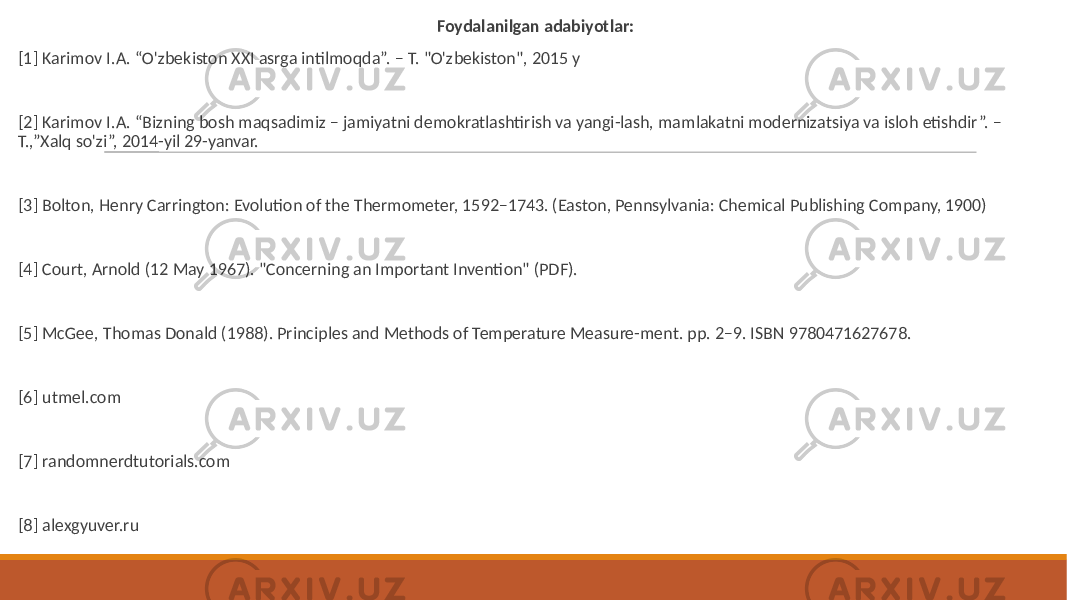  Foydalanilgan adabiyotlar: [1] Karimov I.A. “O&#39;zbekiston XXI asrga intilmoqda”. – T. &#34;O&#39;zbekiston&#34;, 2015 y [2] Karimov I.A. “Bizning bosh maqsadimiz – jamiyatni demokratlashtirish va yangi-lash, mamlakatni modernizatsiya va isloh etishdir”. – T.,”Xalq so&#39;zi”, 2014-yil 29-yanvar. [3] Bolton, Henry Carrington: Evolution of the Thermometer, 1592–1743. (Easton, Pennsylvania: Chemical Publishing Company, 1900) [4] Court, Arnold (12 May 1967). &#34;Concerning an Important Invention&#34; (PDF). [5] McGee, Thomas Donald (1988). Principles and Methods of Temperature Measure-ment. pp. 2–9. ISBN 9780471627678. [6] utmel.com [7] randomnerdtutorials.com [8] alexgyuver.ru 