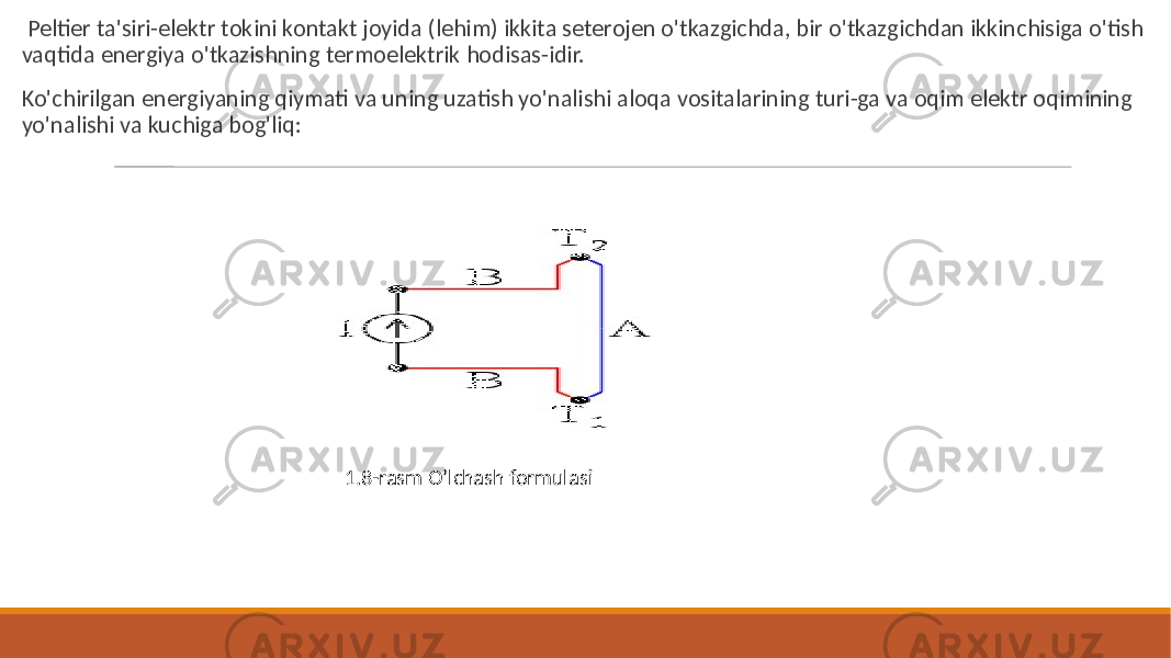  Peltier ta&#39;siri-elektr tokini kontakt joyida (lehim) ikkita seterojen o&#39;tkazgichda, bir o&#39;tkazgichdan ikkinchisiga o&#39;tish vaqtida energiya o&#39;tkazishning termoelektrik hodisas-idir. Ko&#39;chirilgan energiyaning qiymati va uning uzatish yo&#39;nalishi aloqa vositalarining turi-ga va oqim elektr oqimining yo&#39;nalishi va kuchiga bog&#39;liq: 1.8-rasm O’lchash formulasi 