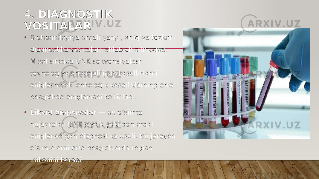 4. DIAGNOSTIK VOSITALAR • Biotexnologiya orqali yangi, aniq va tezkor diagnostika vositalari ishlab chiqilmoqda. Misol sifatida DNK sekvensiyalash texnologiyalari orqali irsiy kasalliklarni aniqlash yoki onkologik kasalliklarning erta bosqichda aniqlanishi keltiriladi. • Likvid biopsiyalar — bu o‘simta hujayralari DNK siydik yoki qon orqali aniqlanadigan diagnostika usuli. Bu jarayon o‘simtalarni erta bosqichlarda topish imkonini beradi. 