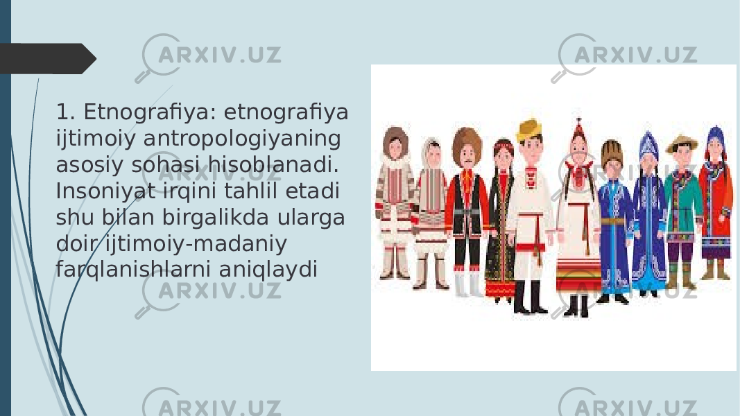 1. Etnografiya: etnografiya ijtimoiy antropologiyaning asosiy sohasi hisoblanadi. Insoniyat irqini tahlil etadi shu bilan birgalikda ularga doir ijtimoiy-madaniy farqlanishlarni aniqlaydi 