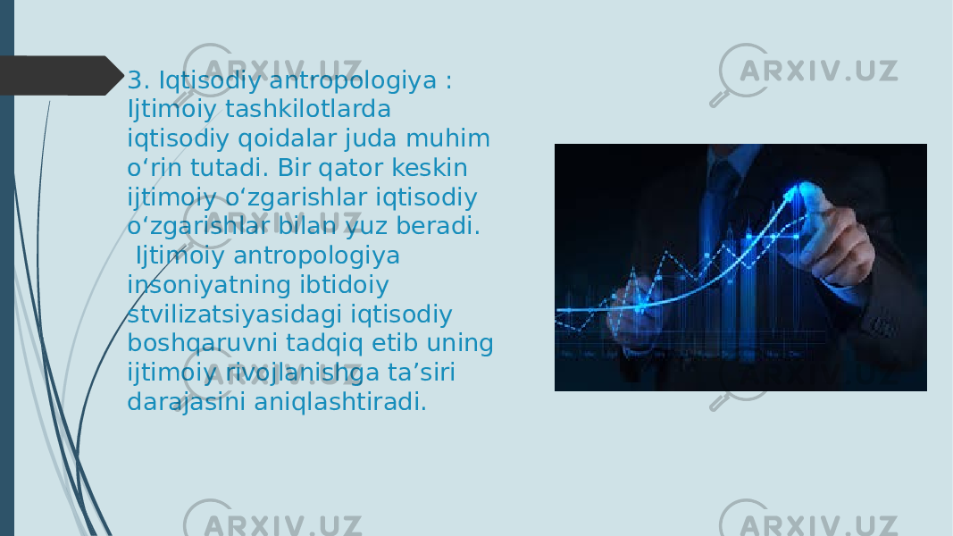 3. Iqtisodiy antropologiya : Ijtimoiy tashkilotlarda iqtisodiy qoidalar juda muhim o‘rin tutadi. Bir qator keskin ijtimoiy o‘zgarishlar iqtisodiy o‘zgarishlar bilan yuz beradi. Ijtimoiy antropologiya insoniyatning ibtidoiy stvilizatsiyasidagi iqtisodiy boshqaruvni tadqiq etib uning ijtimoiy rivojlanishga ta’siri darajasini aniqlashtiradi. 