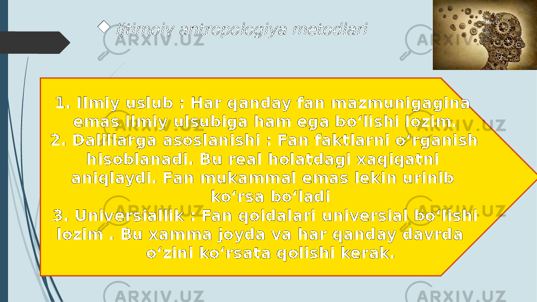 1. Ilmiy uslub : Har qanday fan mazmunigagina emas ilmiy ulsubiga ham ega bo‘lishi lozim. 2. Dalillarga asoslanishi : Fan faktlarni o‘rganish hisoblanadi. Bu real holatdagi xaqiqatni aniqlaydi. Fan mukammal emas lekin urinib ko‘rsa bo‘ladi 3. Universiallik : Fan qoidalari universial bo‘lishi lozim . Bu xamma joyda va har qanday davrda o‘zini ko‘rsata qolishi kerak.  Ijtimoiy antropologiya metodlari 